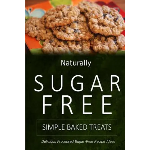 Naturally Sugar-Free - Simple Baked Treats: Delicious Sugar-Free and Diabetic-Friendly Recipes for the Health-Conscious