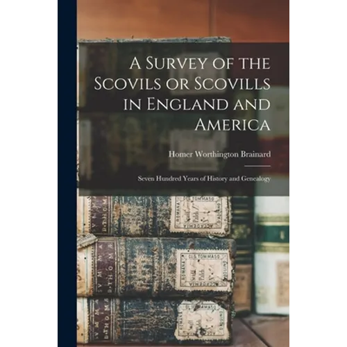 A Survey of the Scovils or Scovills in England and America: Seven Hundred Years of History and Genealogy
