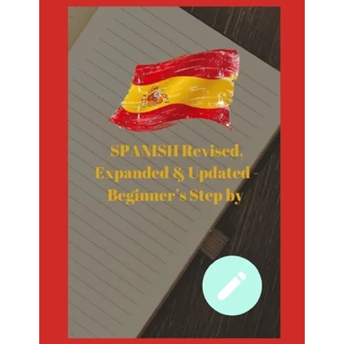 SPANISH Revised, Expanded & Updated - Beginner's Step by Step Course to Quickly Learning The Spanish Language, Spanish Grammar, & Spanish Phrases