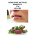 Home and Natural Remedies for Herpes: The Best Herbal And Natural Remedies To Get Rid Of All Form Of Herpes Virus