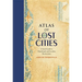 Atlas of Lost Cities: A Travel Guide to Abandoned and Forsaken Destinations