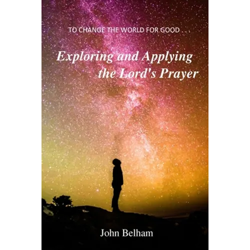 To Change the World for Good...: Exploring and applying the Lord's Prayer