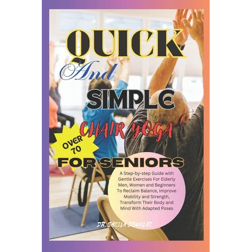 Quick And Simple Chair Yoga For Seniors Over 70: A Step By Step Guide With Gentle Exercise For Elderly Men, Women and Beginners To Reclaim Balance, Im