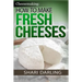 Cheesemaking: How to Make Fresh Cheeses: Making Artisan Fresh Cheeses, Using Them in Recipes and Pairing Them to Wine