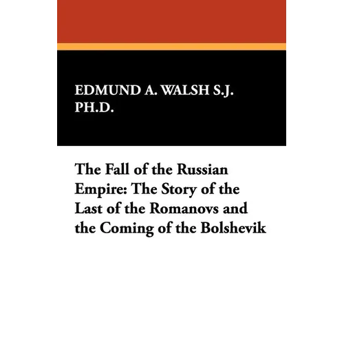 The Fall of the Russian Empire: The Story of the Last of the Romanovs and the Coming of the Bolshevik