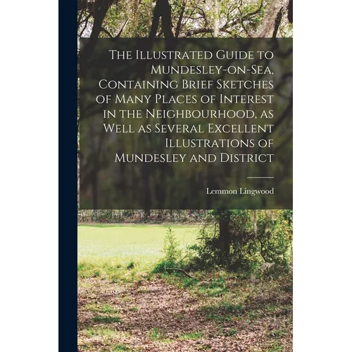 The Illustrated Guide to Mundesley-on-Sea, Containing Brief Sketches of Many Places of Interest in the Neighbourhood, as Well as Several Excellent Ill