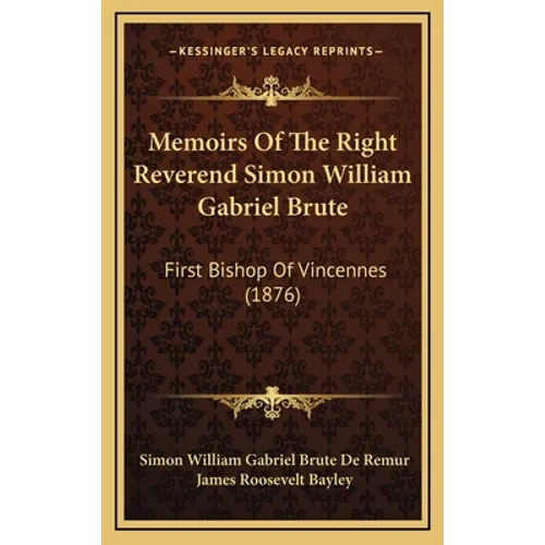 Memoirs Of The Right Reverend Simon William Gabriel Brute: First Bishop Of Vincennes (1876)