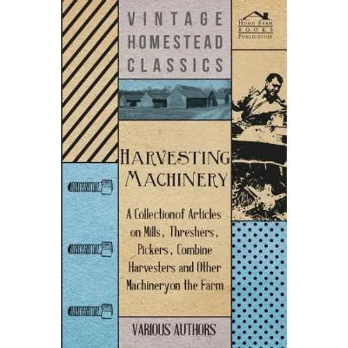 Harvesting Machinery - A Collection of Articles on Mills, Threshers, Pickers, Combine Harvesters and Other Machinery on the Farm