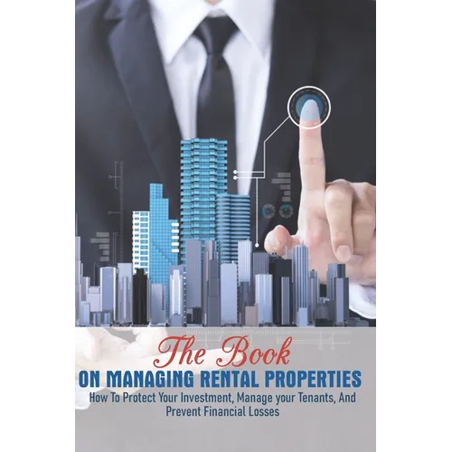 The Book On Managing Rental Properties: How To Protect Your Investment, Manage Your Tenants, And Prevent Financial Losses: Real Estate Book For Beginn