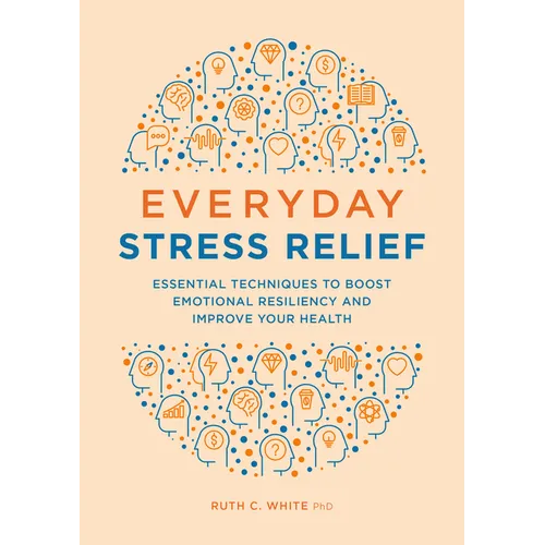 Everyday Stress Relief: Essential Techniques to Boost Emotional Resiliency and Improve Your Health