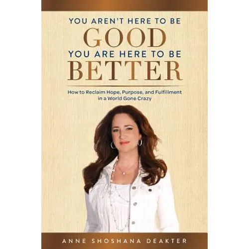 You Aren't Here To Be Good You Are Here To Be Better: How to Reclaim Hope, Purpose, and Fulfillment in a World Gone Crazy