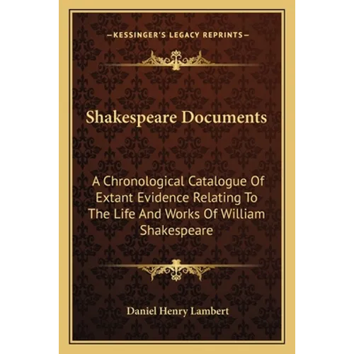Shakespeare Documents: A Chronological Catalogue Of Extant Evidence Relating To The Life And Works Of William Shakespeare