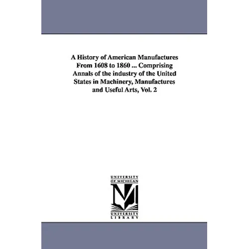 A History of American Manufactures From 1608 to 1860 ... Comprising Annals of the industry of the United States in Machinery, Manufactures and Useful