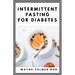 Intermittent Fasting for Diabetes: The Complete Guide to Fasting and Heal Your Body Through Intermittent