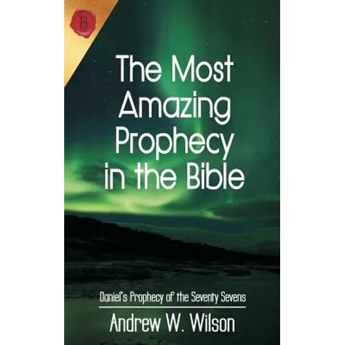 The Most Amazing Prophecy in the Bible: Daniel's Prophecy of the Seventy Sevens
