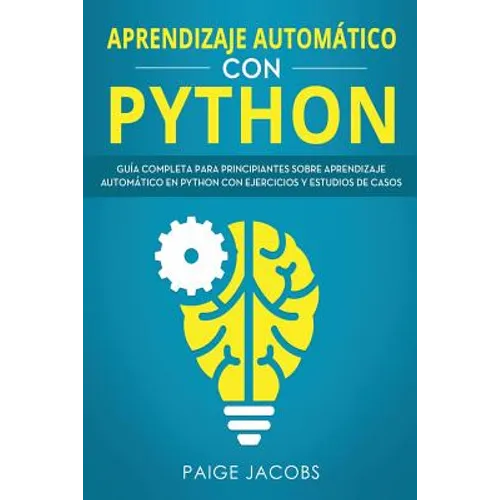 Aprendizaje automático con Python: Guía completa para principiantes sobre aprendizaje automático en Python con ejercicios y estudios de casos(Libro En