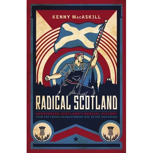 Radical Scotland: Uncovering Scotland's Radical History - From the French Revolutionary Era to the 1820 Rising