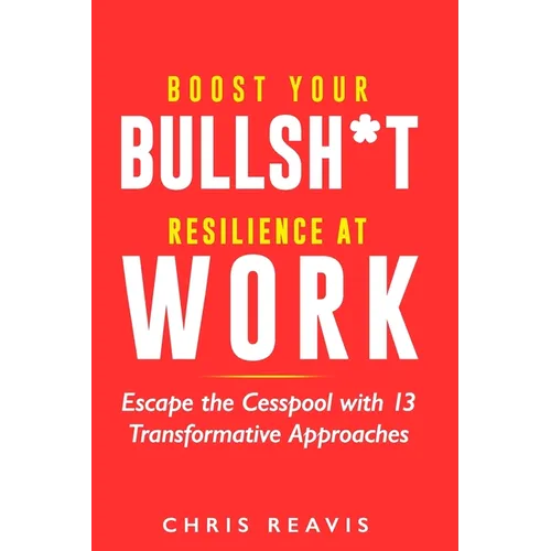 Boost Your Bullsh*t Resilience At Work: Escape the Cesspool with 13 Transformative Approaches