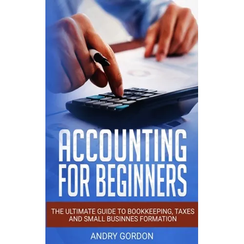 Accounting for Beginners: The Ultimate Guide to Bookkeeping, Taxes and Small Business Formation