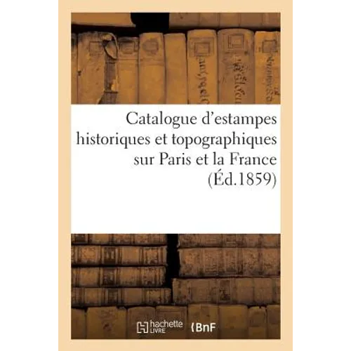 Catalogue d'Estampes Historiques Et Topographiques Sur Paris Et La France