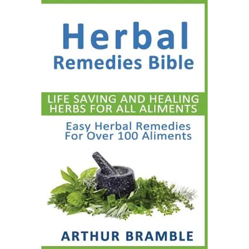 Herbal Remedies Bible: Life Saving And Healing Herbs For All Ailments: Easy Herbal Remedies For Over 100 Ailments