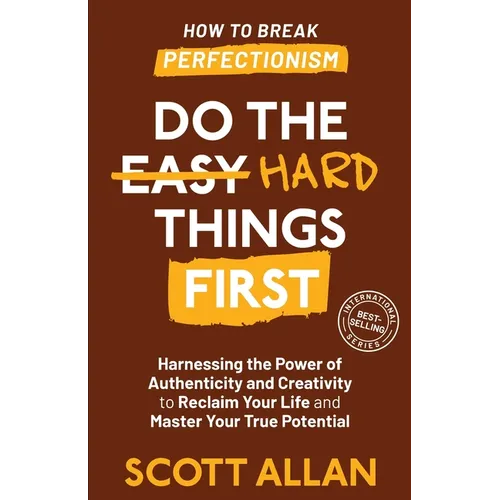 Do the Hard Things First: Harnessing the Power of Authenticity and Creativity to Reclaim Your Life and Master Your True Potential