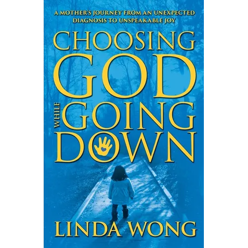 Choosing God While Going Down: A Mother's Journey from an Unexpected Diagnosis to Unspeakable Joy