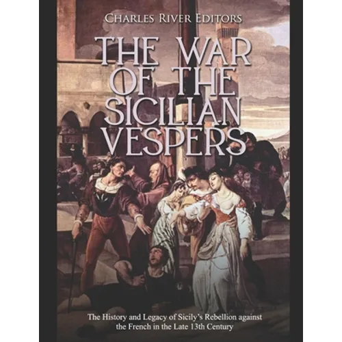 The War of the Sicilian Vespers: The History and Legacy of Sicily's Rebellion against the French in the Late 13th Century