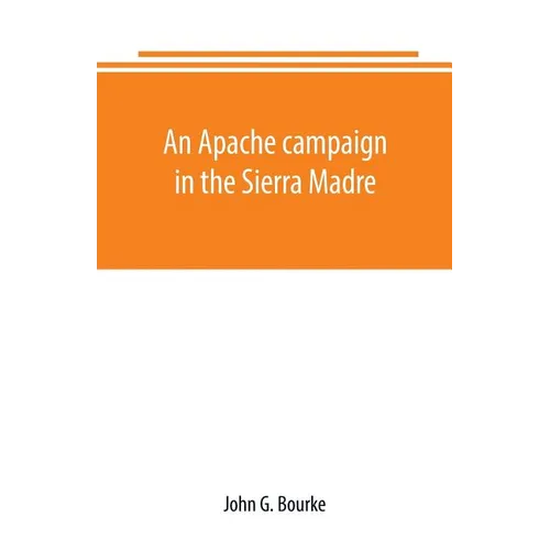 An Apache campaign in the Sierra Madre: an account of the expedition in pursuit of the hostile Chiricahua Apaches in the spring of 1883