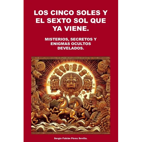 Los Cinco Soles Y El Sexto Sol Que YA Viene.: Misterios, Secretos y Enigmas Ocultos Develados.