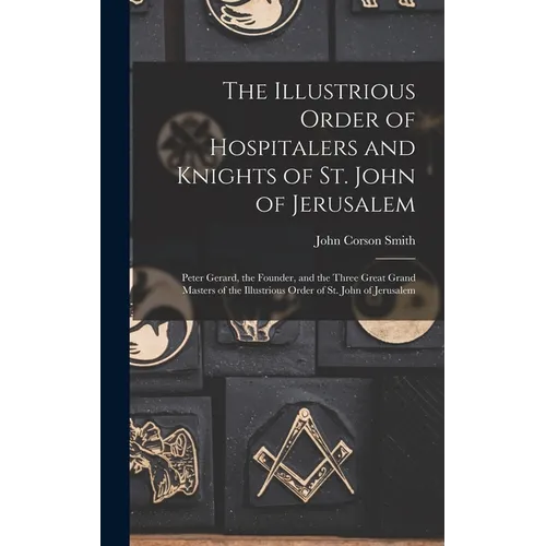 The Illustrious Order of Hospitalers and Knights of St. John of Jerusalem; Peter Gerard, the Founder, and the Three Great Grand Masters of the Illustr