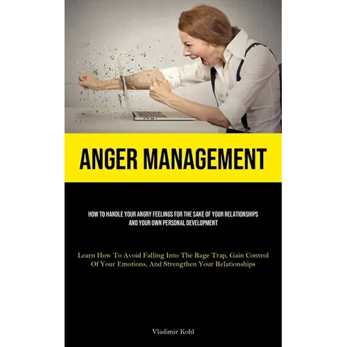 Anger Management: How To Handle Your Angry Feelings For The Sake Of Your Relationships And Your Own Personal Development (Learn How To Avoid Falling I
