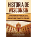 Historia de Wisconsin: Una guía fascinante del Estado del Tejón, desde la llegada de Jean Nicolet hasta el presente, pasando por las guerras con los Z