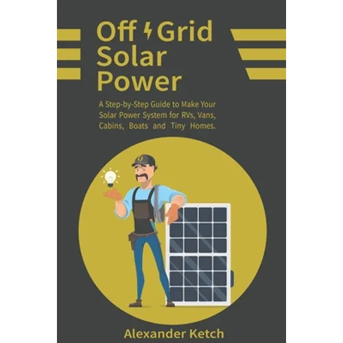 Off Grid Solar Power: A Step-by-Step Guide to Make Your Solar Power System for RVs, Vans, Cabins, Boats and Tiny Homes.
