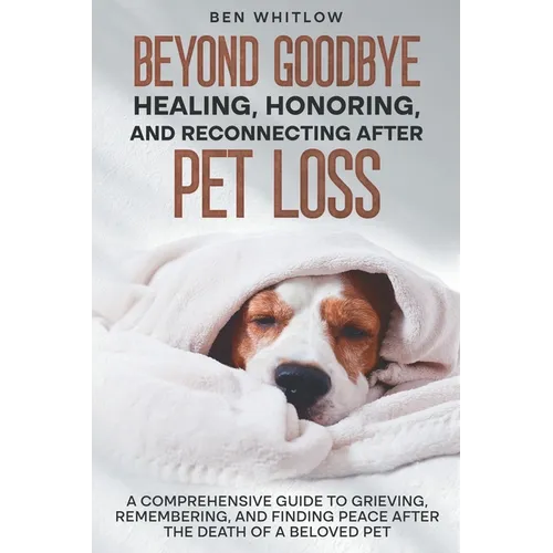 Beyond Goodbye - Healing, Honoring, and Reconnecting After Pet Loss: A Comprehensive Guide to Grieving, Remembering, and Finding Peace After the Death