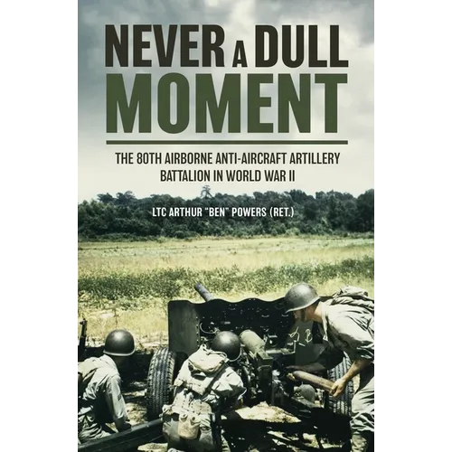 Never a Dull Moment: The 80th Airborne Anti-Aircraft Artillery Battalion in World War II