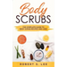 Body Scrubs: The Complete Guide to Body Scrub Recipes and Uses