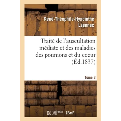 Traité de l'Auscultation Médiate Et Des Maladies Des Poumons Et Du Coeur. Tome 3