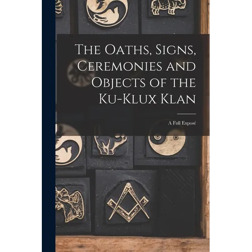 The Oaths, Signs, Ceremonies and Objects of the Ku-Klux Klan: A Full Exposé