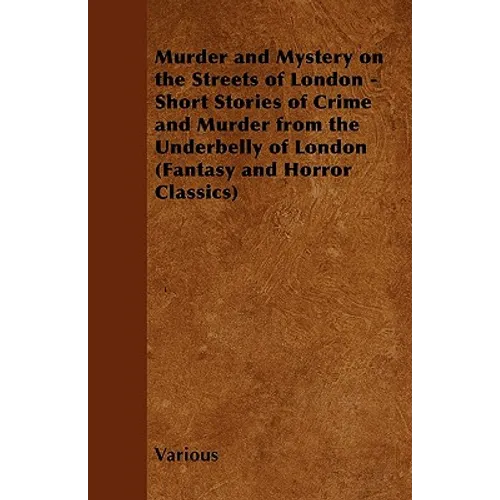Murder and Mystery on the Streets of London - Short Stories of Crime and Murder from the Underbelly of London (Fantasy and Horror Classics)