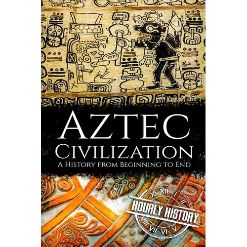 Aztec Civilization: A History from Beginning to End