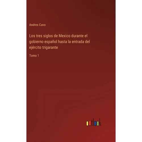 Los tres siglos de Mexico durante el gobierno español hasta la entrada del ejército trigarante: Tomo 1