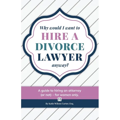 Why Would I Want to Hire a Divorce Lawyer, Anyway?: A Guide to Hiring an Attorney (or not) - For Women Only