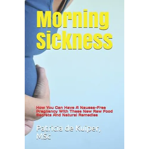 Morning Sickness: How You Can Have a Nausea-Free Pregnancy with These New Raw Food Secrets and Natural Remedies