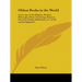 Oldest Books in the World: An Account of the Religion, Wisdom, Philosophy, Ethics, Psychology, Manners, Proverbs, Sayings, Refinement, Etc., of t
