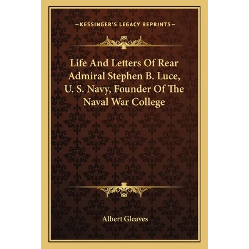 Life And Letters Of Rear Admiral Stephen B. Luce, U. S. Navy, Founder Of The Naval War College