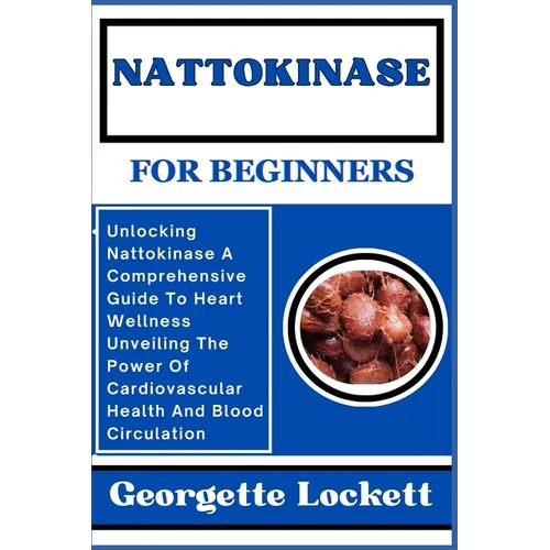 Nattokinase for Beginners: Unlocking Nattokinase A Comprehensive Guide To Heart Wellness Unveiling The Power Of Cardiovascular Health And Blood C