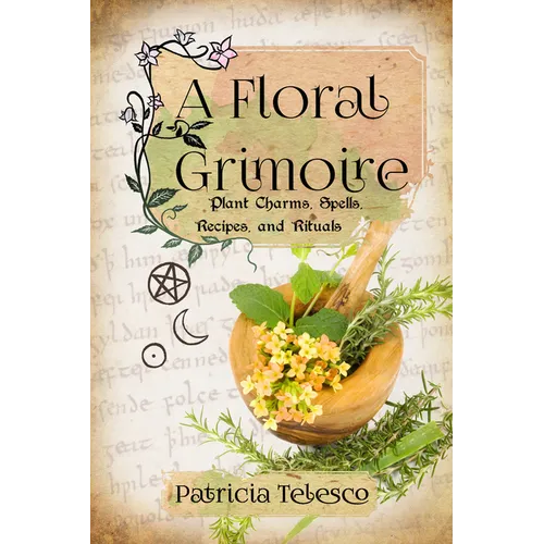 A Floral Grimoire: Plant Charms, Spells, Recipes, and Rituals