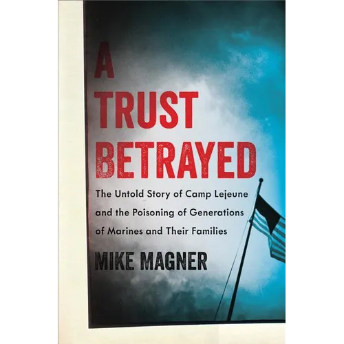 Trust Betrayed: The Untold Story of Camp LeJeune and the Poisoning of Generations of Marines and Their Families