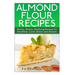 Almond Flour Recipes: Hearty, Simple, Satisfying Recipes for Breakfast, Lunch, Dinner and Dessert